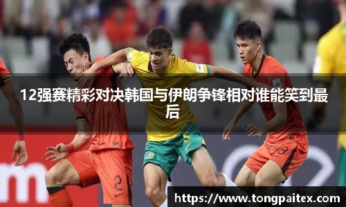 12强赛精彩对决韩国与伊朗争锋相对谁能笑到最后