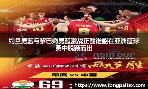 约旦男篮与黎巴嫩男篮激战正酣谁能在亚洲篮球赛中脱颖而出