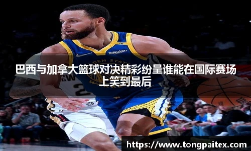 巴西与加拿大篮球对决精彩纷呈谁能在国际赛场上笑到最后