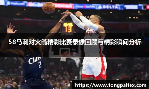 58马刺对火箭精彩比赛录像回顾与精彩瞬间分析